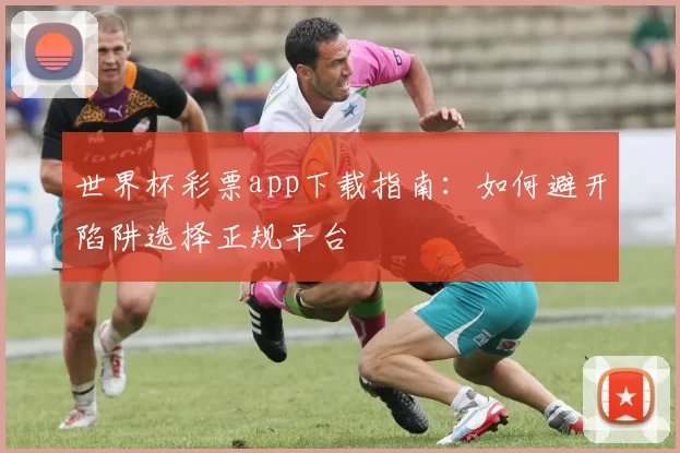 世界杯彩票app下载指南:如何避开陷阱选择正规平台