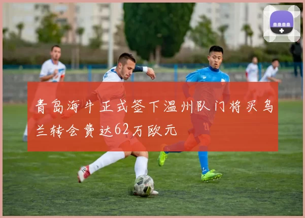 青岛海牛正式签下温州队门将买乌兰转会费达62万欧元