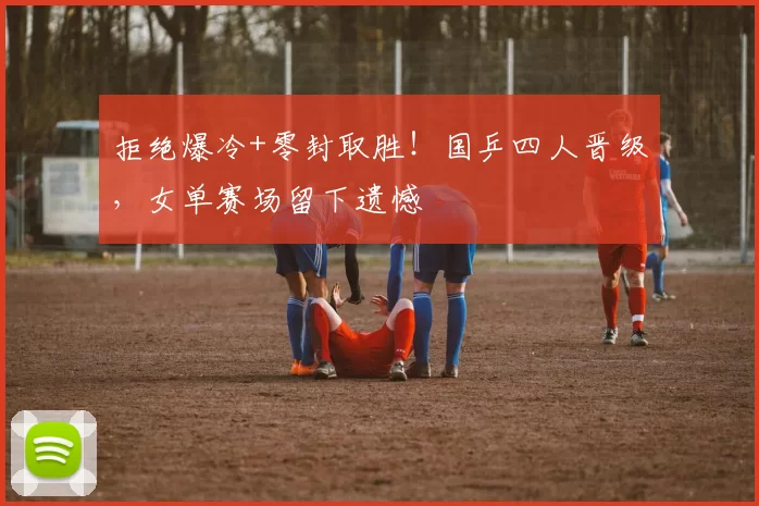 拒绝爆冷+零封取胜!国乒四人晋级,女单赛场留下遗憾
