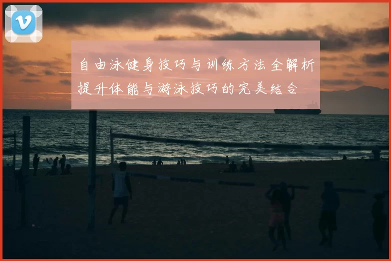 自由泳健身技巧与训练方法全解析提升体能与游泳技巧的完美结合