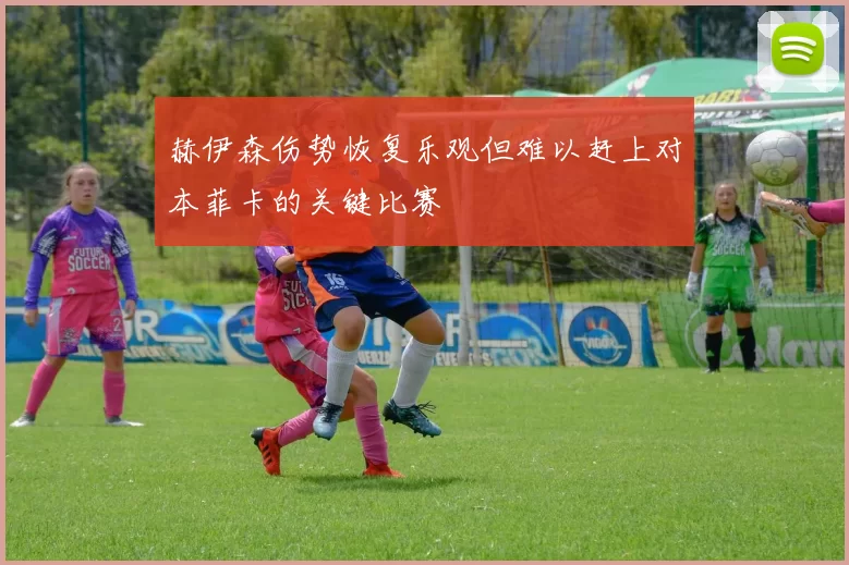 赫伊森伤势恢复乐观但难以赶上对本菲卡的关键比赛