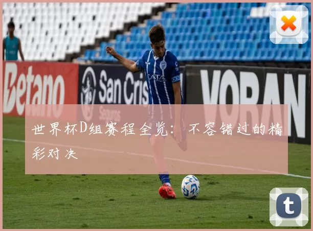世界杯D组赛程全览:不容错过的精彩对决