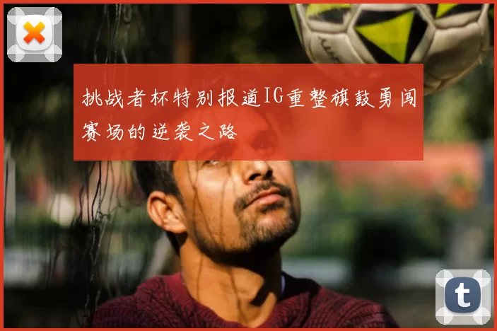 挑战者杯特别报道IG重整旗鼓勇闯赛场的逆袭之路