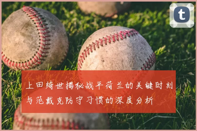 上田绮世揭秘战平荷兰的关键时刻与范戴克防守习惯的深度分析