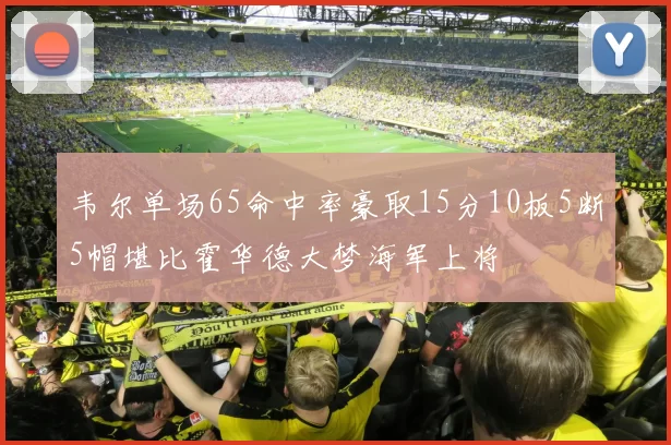 韦尔单场65命中率豪取15分10板5断5帽堪比霍华德大梦海军上将