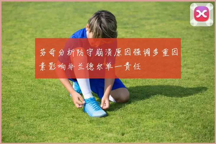 芬奇分析防守崩溃原因强调多重因素影响非兰德尔单一责任