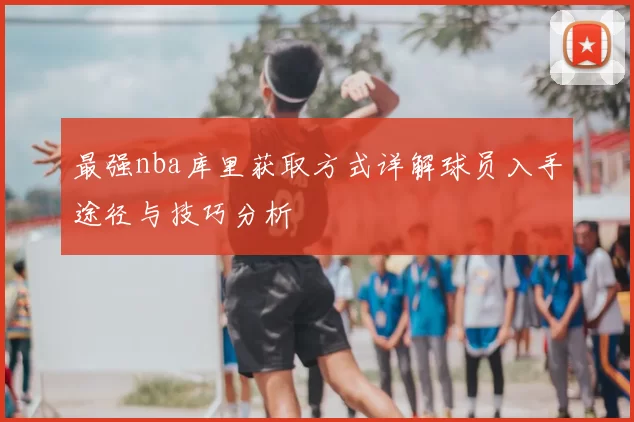 最强nba库里获取方式详解球员入手途径与技巧分析