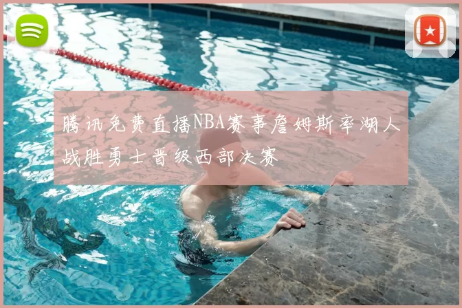 腾讯免费直播NBA赛事詹姆斯率湖人战胜勇士晋级西部决赛