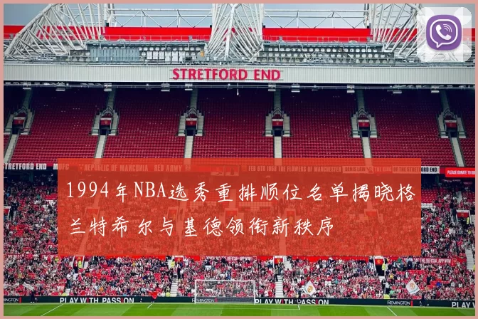 1994年NBA选秀重排顺位名单揭晓格兰特希尔与基德领衔新秩序