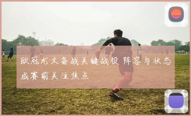 欧冠尤文备战关键战役 阵容与状态成赛前关注焦点