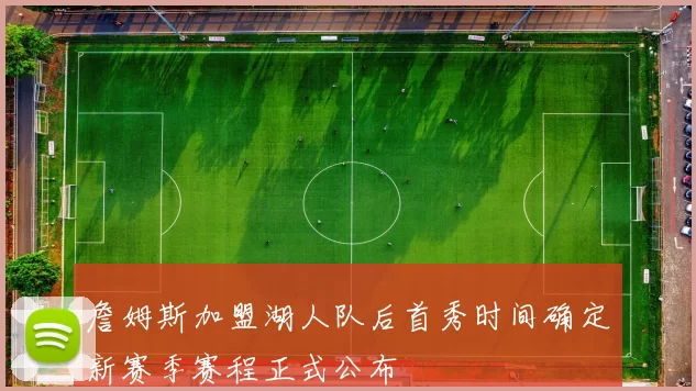 詹姆斯加盟湖人队后首秀时间确定新赛季赛程正式公布