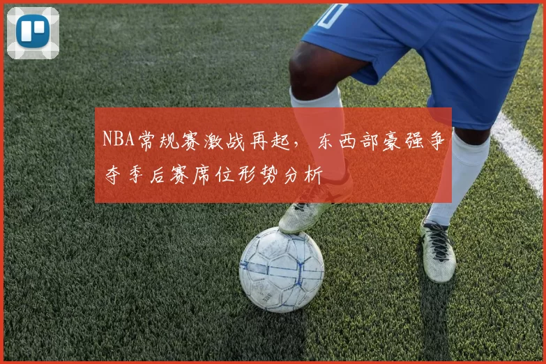 NBA常规赛激战再起,东西部豪强争夺季后赛席位形势分析