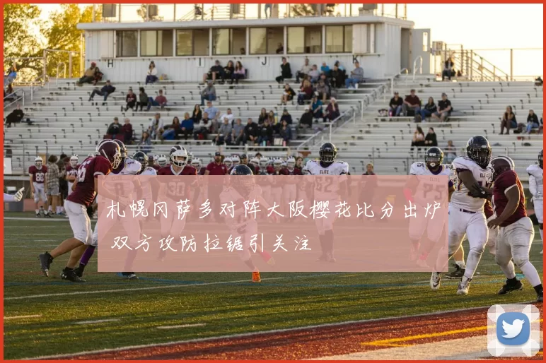 札幌冈萨多对阵大阪樱花比分出炉 双方攻防拉锯引关注