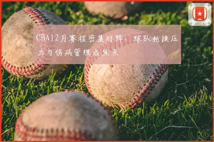 CBA12月赛程密集对阵,球队轮换压力与伤病管理成焦点