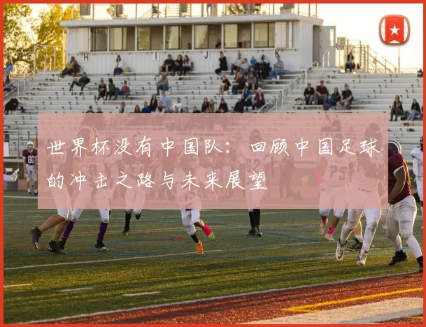 世界杯没有中国队:回顾中国足球的冲击之路与未来展望