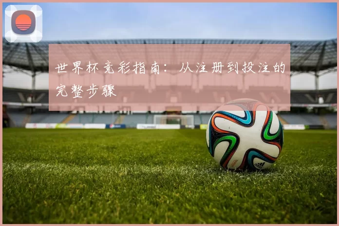 世界杯竞彩指南:从注册到投注的完整步骤