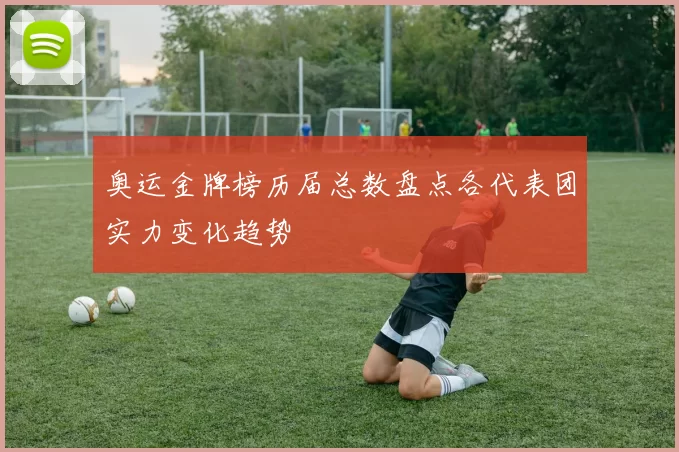 奥运金牌榜历届总数盘点各代表团实力变化趋势