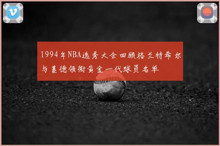 1994年NBA选秀大会回顾格兰特希尔与基德领衔黄金一代球员名单
