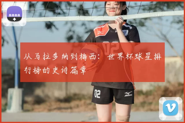 从马拉多纳到梅西:世界杯球星排行榜的史诗篇章