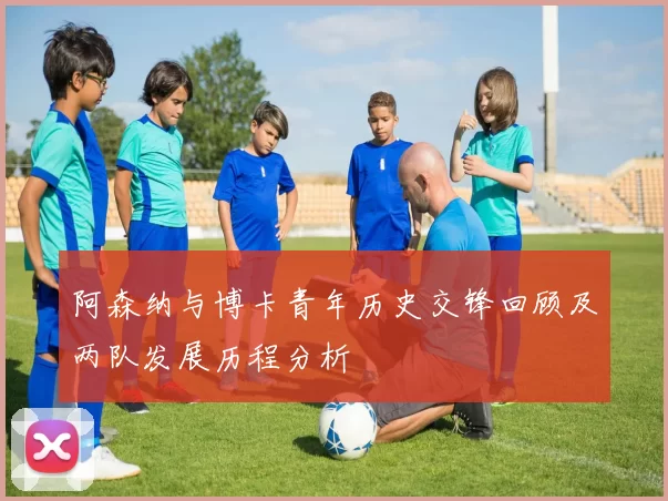 阿森纳与博卡青年历史交锋回顾及两队发展历程分析