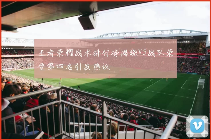 王者荣耀战术排行榜揭晓V5战队荣登第四名引发热议