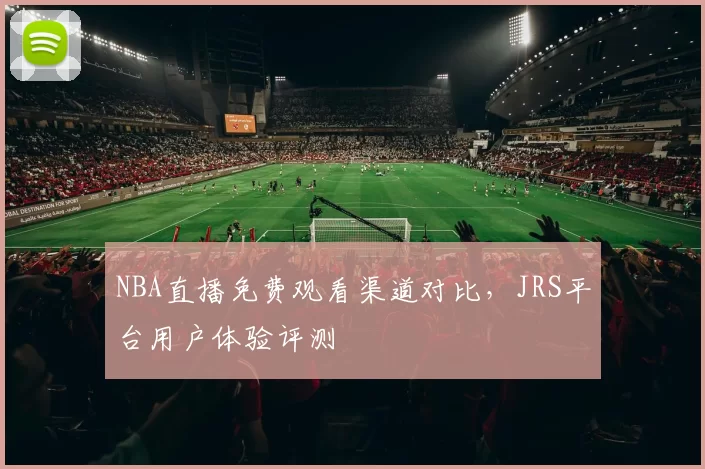NBA直播免费观看渠道对比,JRS平台用户体验评测