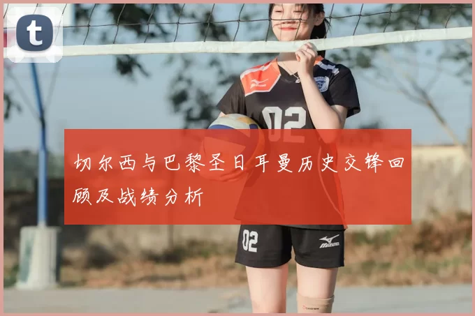 切尔西与巴黎圣日耳曼历史交锋回顾及战绩分析