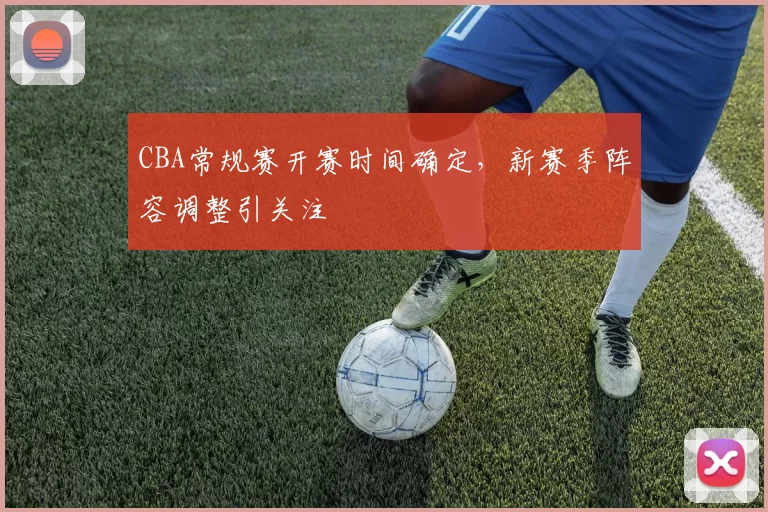 CBA常规赛开赛时间确定，新赛季阵容调整引关注