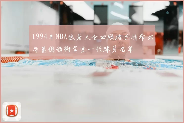 1994年NBA选秀大会回顾格兰特希尔与基德领衔黄金一代球员名单