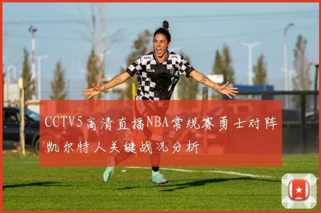 CCTV5高清直播NBA常规赛勇士对阵凯尔特人关键战况分析