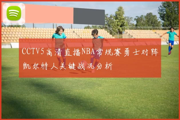 CCTV5高清直播NBA常规赛勇士对阵凯尔特人关键战况分析