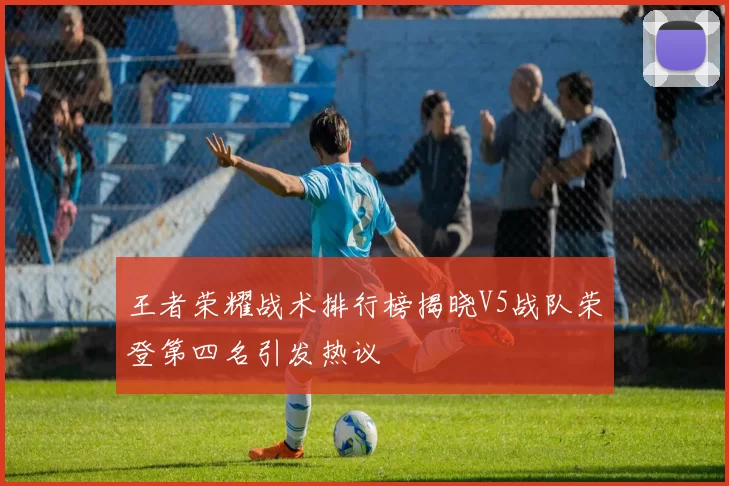 王者荣耀战术排行榜揭晓V5战队荣登第四名引发热议