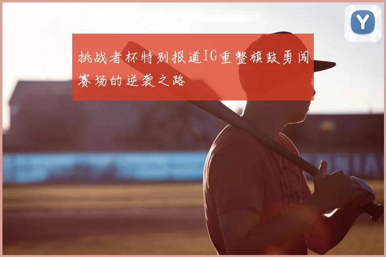 挑战者杯特别报道IG重整旗鼓勇闯赛场的逆袭之路