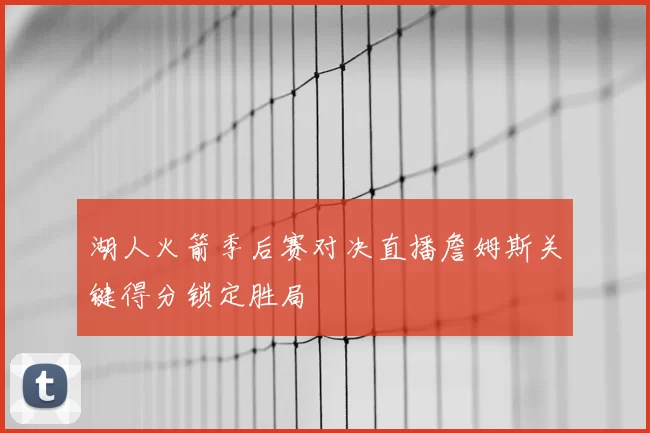 湖人火箭季后赛对决直播詹姆斯关键得分锁定胜局