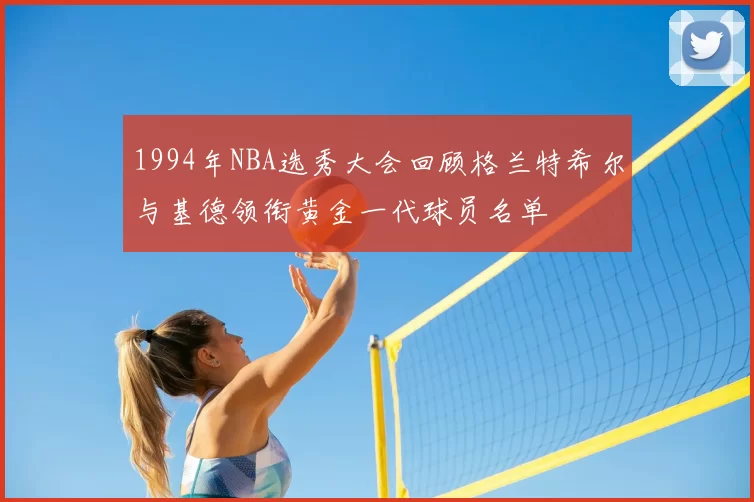 1994年NBA选秀大会回顾格兰特希尔与基德领衔黄金一代球员名单