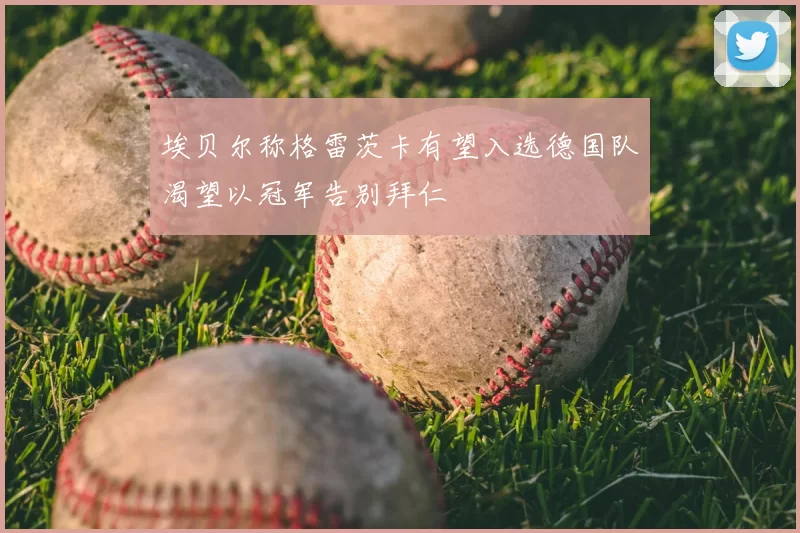 埃贝尔称格雷茨卡有望入选德国队渴望以冠军告别拜仁