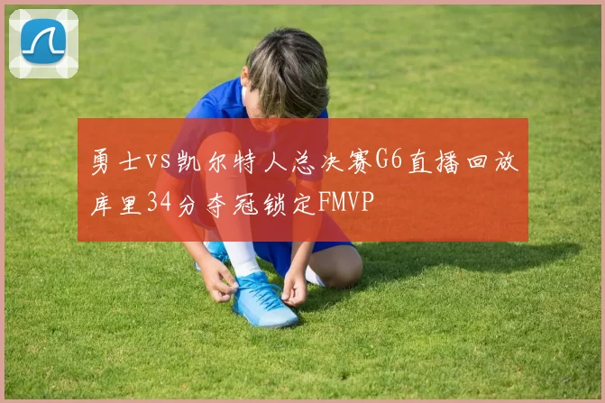勇士vs凯尔特人总决赛G6直播回放库里34分夺冠锁定FMVP