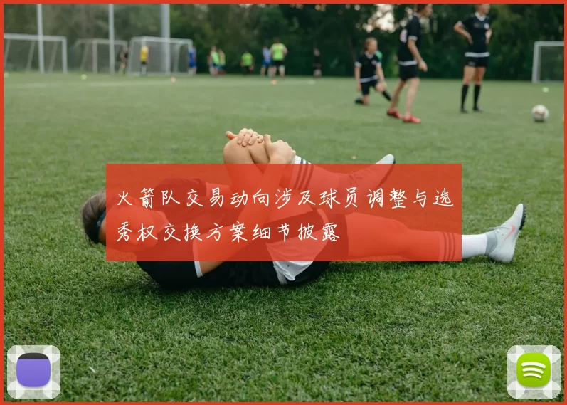 火箭队交易动向涉及球员调整与选秀权交换方案细节披露