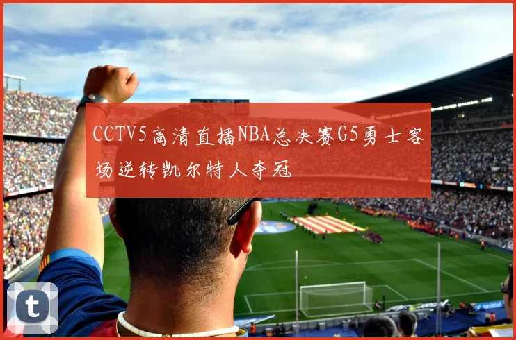 CCTV5高清直播NBA总决赛G5勇士客场逆转凯尔特人夺冠