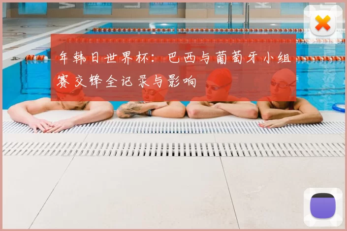 年韩日世界杯:巴西与葡萄牙小组赛交锋全记录与影响