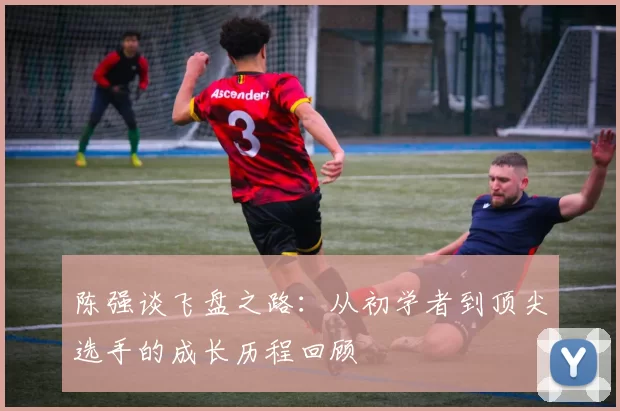 陈强谈飞盘之路：从初学者到顶尖选手的成长历程回顾