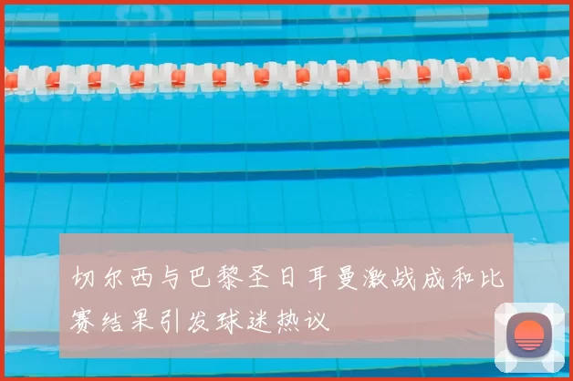 切尔西与巴黎圣日耳曼激战成和比赛结果引发球迷热议