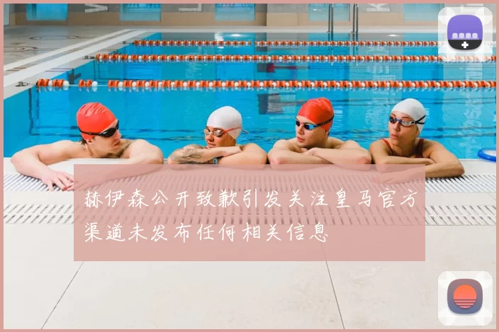 赫伊森公开致歉引发关注皇马官方渠道未发布任何相关信息