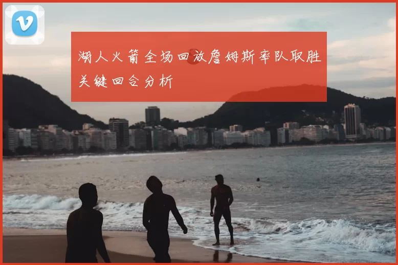 湖人火箭全场回放詹姆斯率队取胜关键回合分析