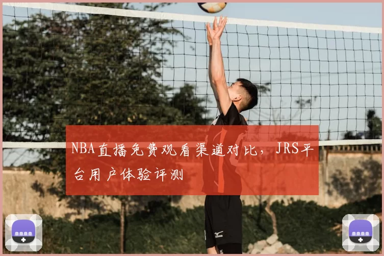 NBA直播免费观看渠道对比，JRS平台用户体验评测