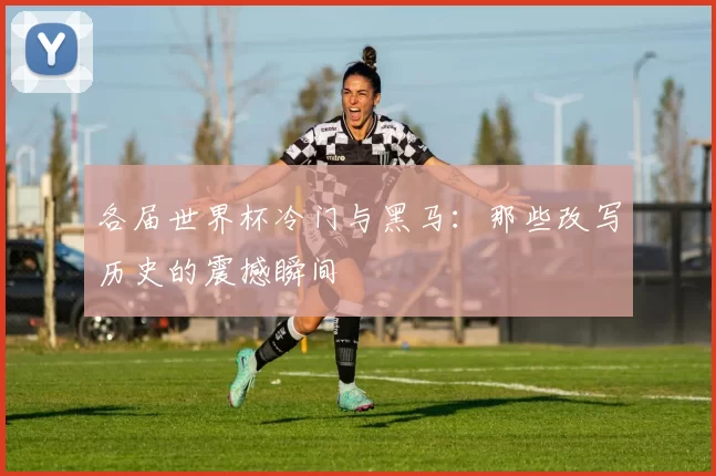 各届世界杯冷门与黑马:那些改写历史的震撼瞬间
