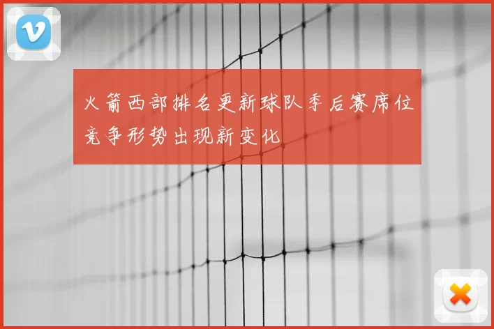 火箭西部排名更新球队季后赛席位竞争形势出现新变化