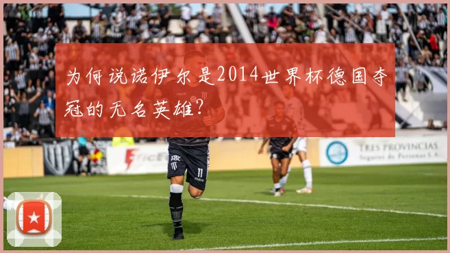 为何说诺伊尔是2014世界杯德国夺冠的无名英雄?