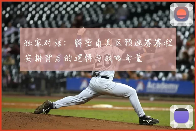 独家对话：解密南美区预选赛赛程安排背后的逻辑与战略考量