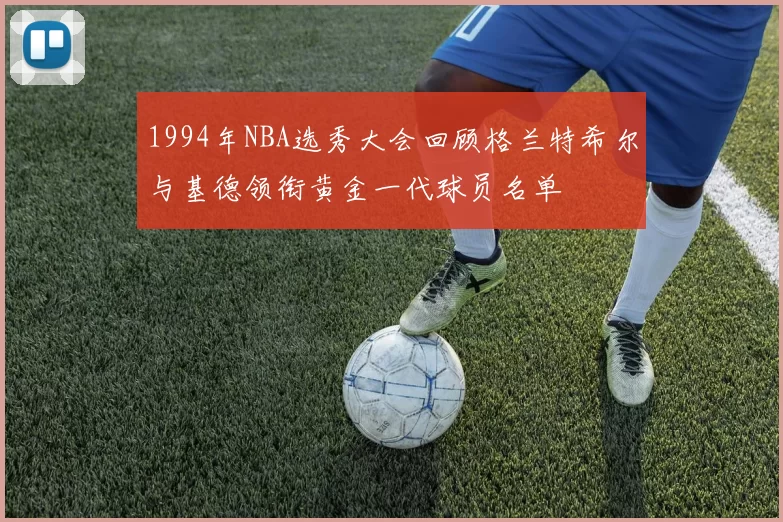 1994年NBA选秀大会回顾格兰特希尔与基德领衔黄金一代球员名单